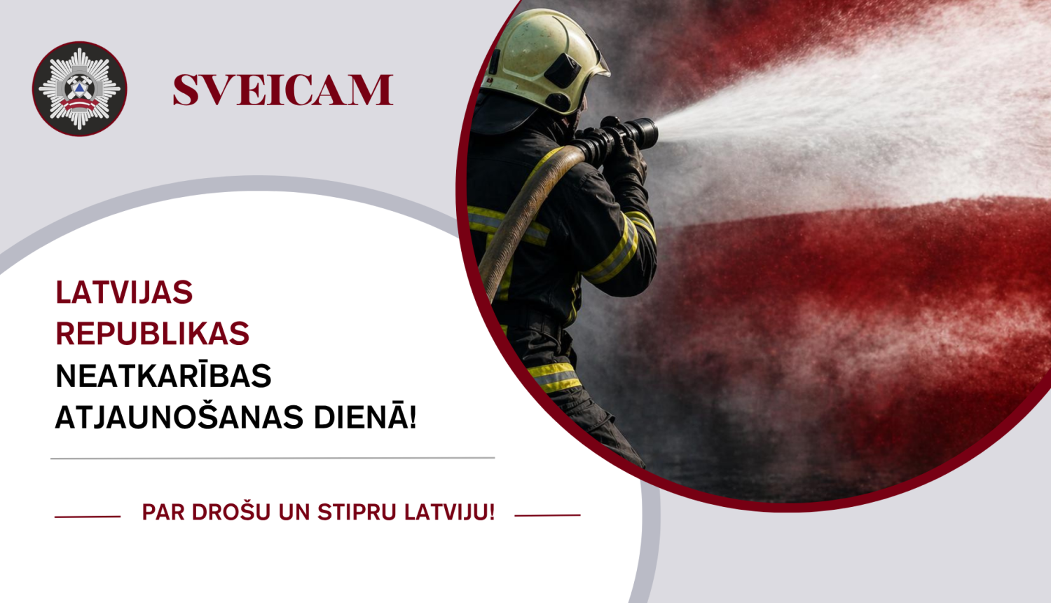 Uzraksts "Sveicam Latvijas Republikas neatkarības atjaunošanas dienā!" Zem tā uzraksts "Par drošu un stipru Latviju". Labajā pusē no mugurpuses ugunsdzēsējs glābējs tur ūdens šļūteni. Fonā Latvijas karogs.