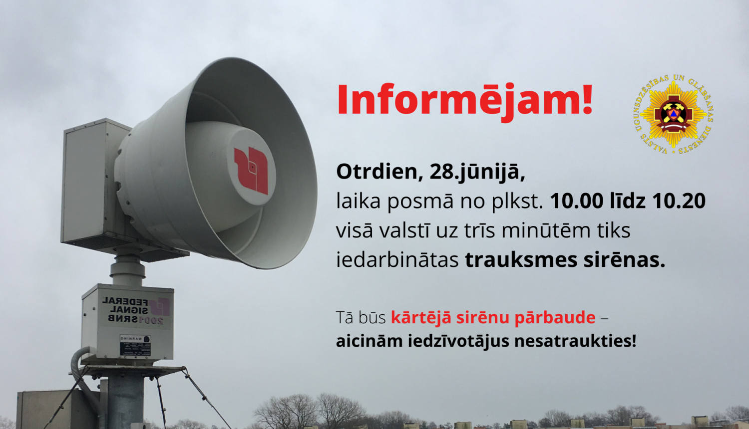 Vizuāli informatīvs paziņojums: Informējam! Otrdien, 28.jūnijā, laika posmā no plkst. 10.00 līdz 10.20 visā valstī uz trīs minūtēm tiks iedarbinātas trauksmes sirēnas. Tā būs kārtējā sirēnu pārbaude  - aicinām iedzīvotājus nesatraukties! 