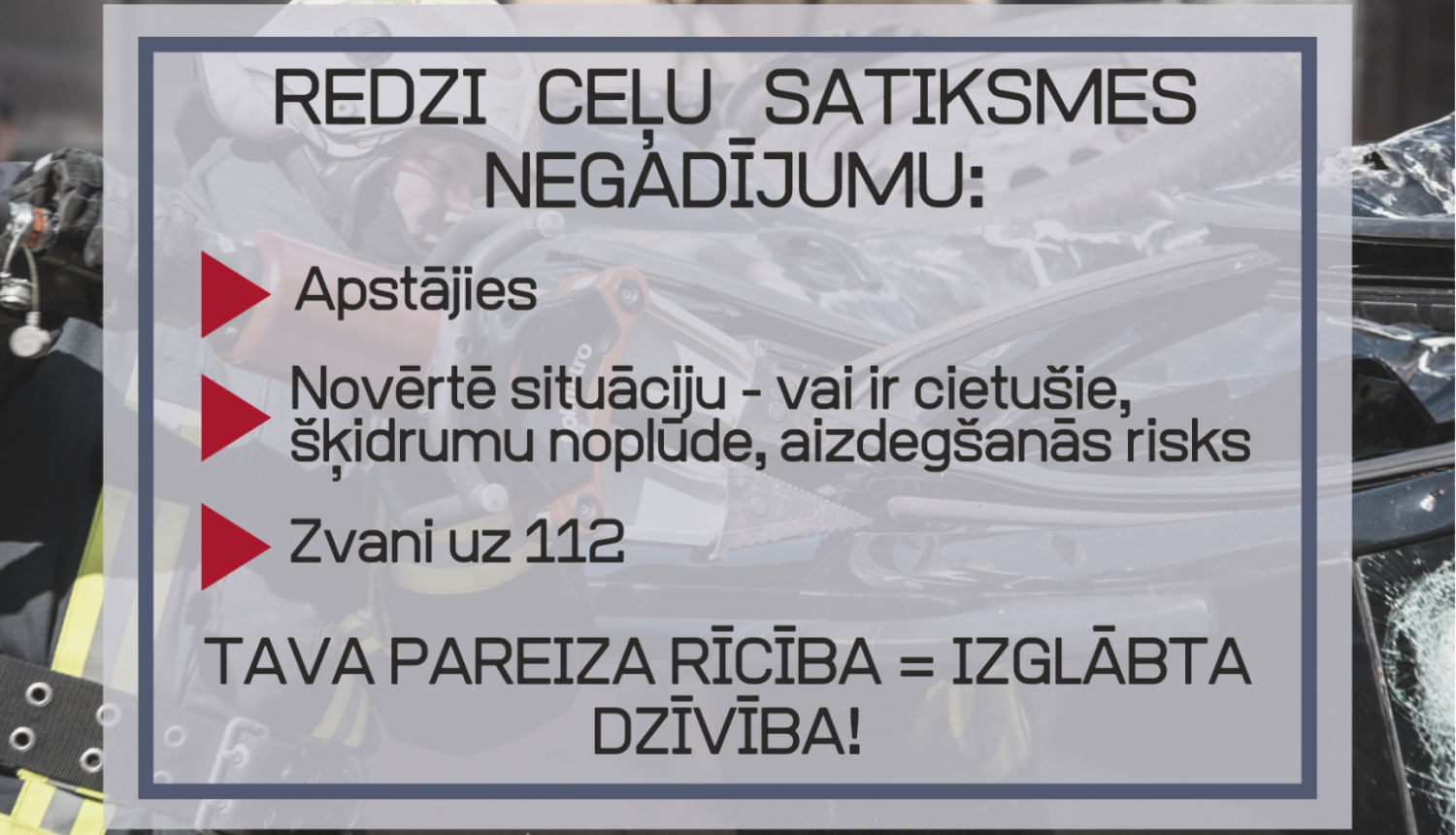 Vizuālis ar tekstu - Redzi ceļu satiksmes negadījumu: Apstājies, Novērtē situāciju - vai ir cietušie, šķidrumu noplūde, aizdegšanās risks, Zvani uz 112. Tava pareiza rīcība = izglābta dzīvība!